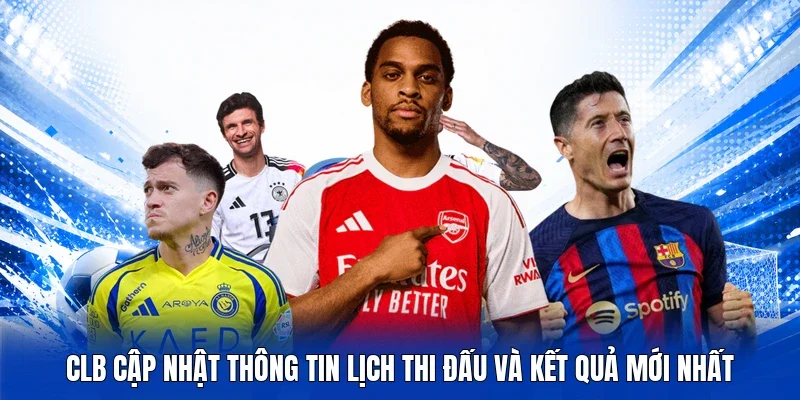 CLB cập nhật thông tin lịch thi đấu và kết quả mới nhất