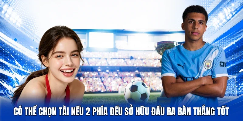Có thể chọn Tài nếu 2 phía đều sở hữu đầu ra bàn thắng tốt
