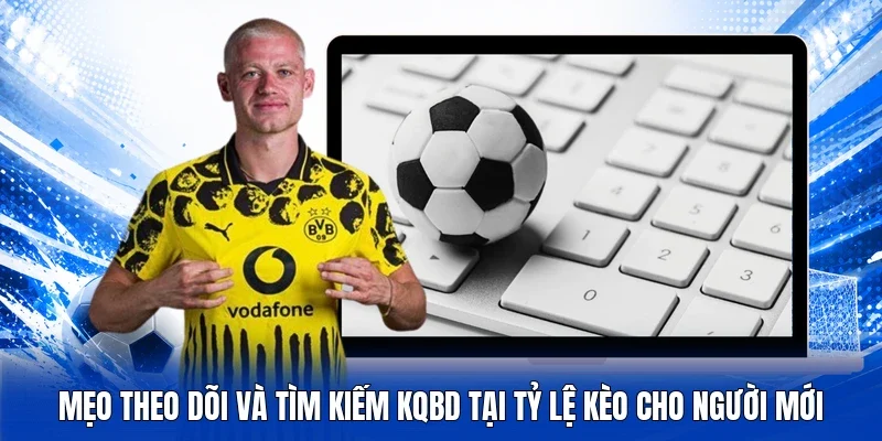 Mẹo theo dõi và tìm kiếm KQBD tại Tỷ lệ kèo cho người mới