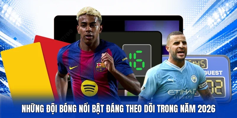 Những đội bóng nổi bật đáng theo dõi trong năm 2026