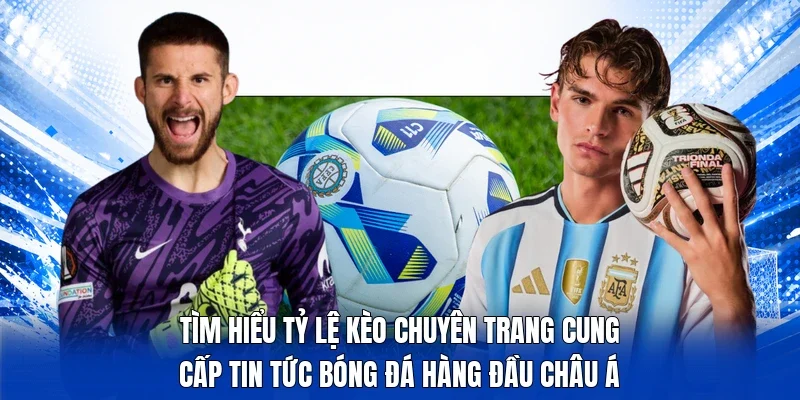 Tìm hiểu tỷ lệ kèo chuyên trang cung cấp tin tức bóng đá hàng đầu châu Á