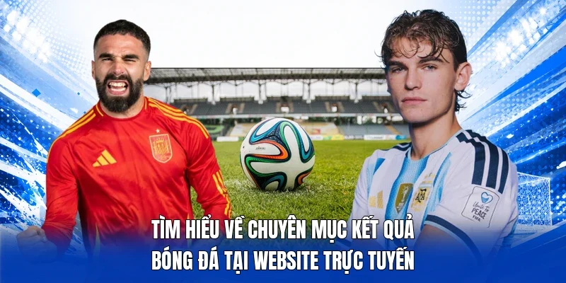 Tìm hiểu về chuyên mục kết quả bóng đá tại website trực tuyến