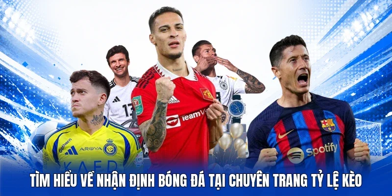 Tìm hiểu về nhận định bóng đá tại chuyên trang Tỷ lệ kèo